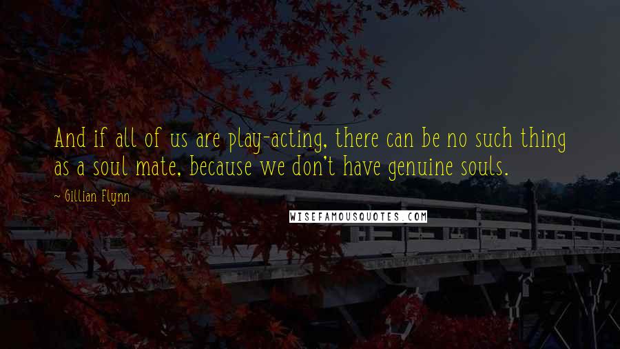 Gillian Flynn Quotes: And if all of us are play-acting, there can be no such thing as a soul mate, because we don't have genuine souls.