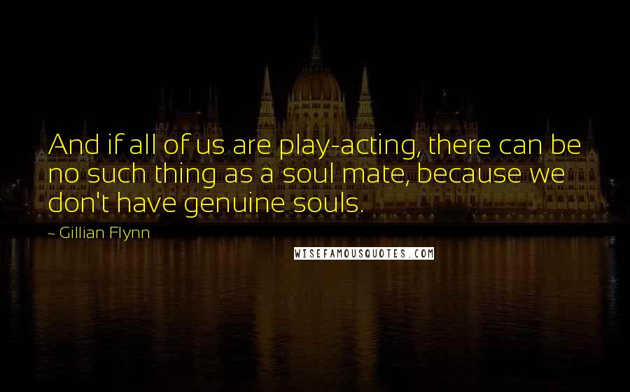 Gillian Flynn Quotes: And if all of us are play-acting, there can be no such thing as a soul mate, because we don't have genuine souls.