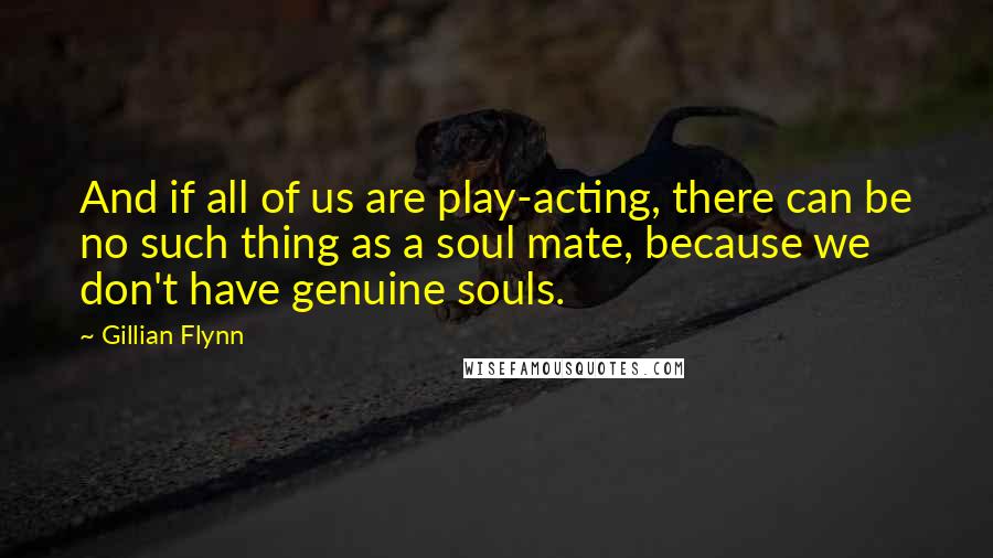 Gillian Flynn Quotes: And if all of us are play-acting, there can be no such thing as a soul mate, because we don't have genuine souls.