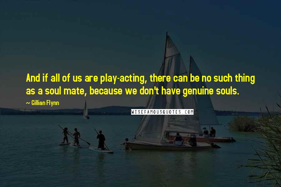 Gillian Flynn Quotes: And if all of us are play-acting, there can be no such thing as a soul mate, because we don't have genuine souls.