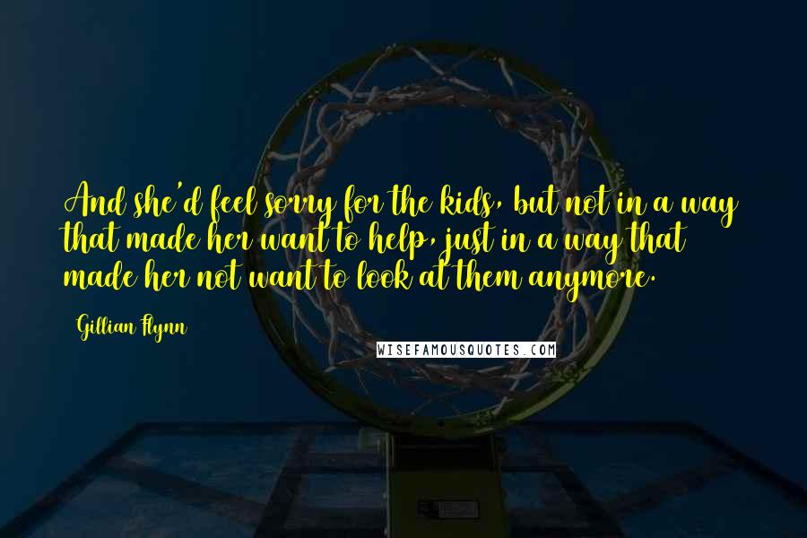 Gillian Flynn Quotes: And she'd feel sorry for the kids, but not in a way that made her want to help, just in a way that made her not want to look at them anymore.