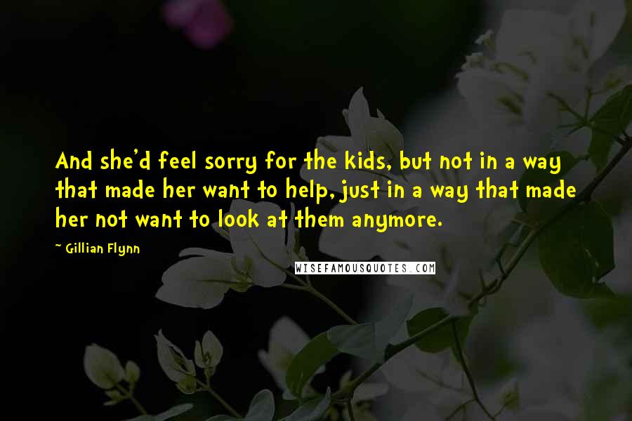 Gillian Flynn Quotes: And she'd feel sorry for the kids, but not in a way that made her want to help, just in a way that made her not want to look at them anymore.