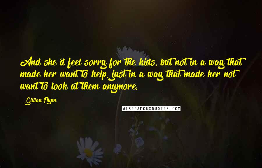Gillian Flynn Quotes: And she'd feel sorry for the kids, but not in a way that made her want to help, just in a way that made her not want to look at them anymore.