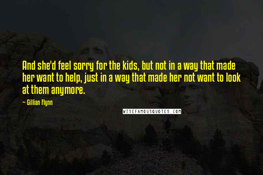 Gillian Flynn Quotes: And she'd feel sorry for the kids, but not in a way that made her want to help, just in a way that made her not want to look at them anymore.