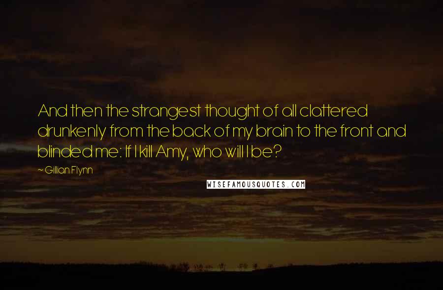 Gillian Flynn Quotes: And then the strangest thought of all clattered drunkenly from the back of my brain to the front and blinded me: If I kill Amy, who will I be?