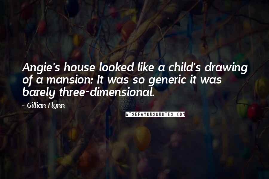 Gillian Flynn Quotes: Angie's house looked like a child's drawing of a mansion: It was so generic it was barely three-dimensional.