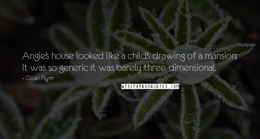 Gillian Flynn Quotes: Angie's house looked like a child's drawing of a mansion: It was so generic it was barely three-dimensional.