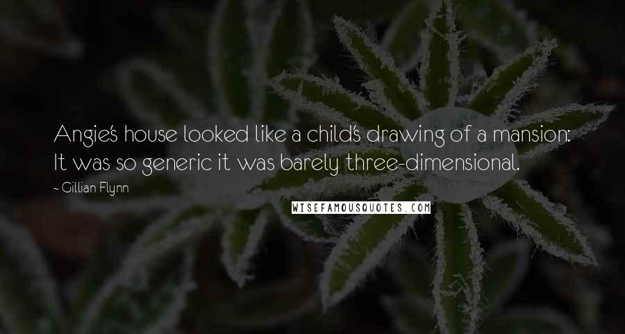 Gillian Flynn Quotes: Angie's house looked like a child's drawing of a mansion: It was so generic it was barely three-dimensional.