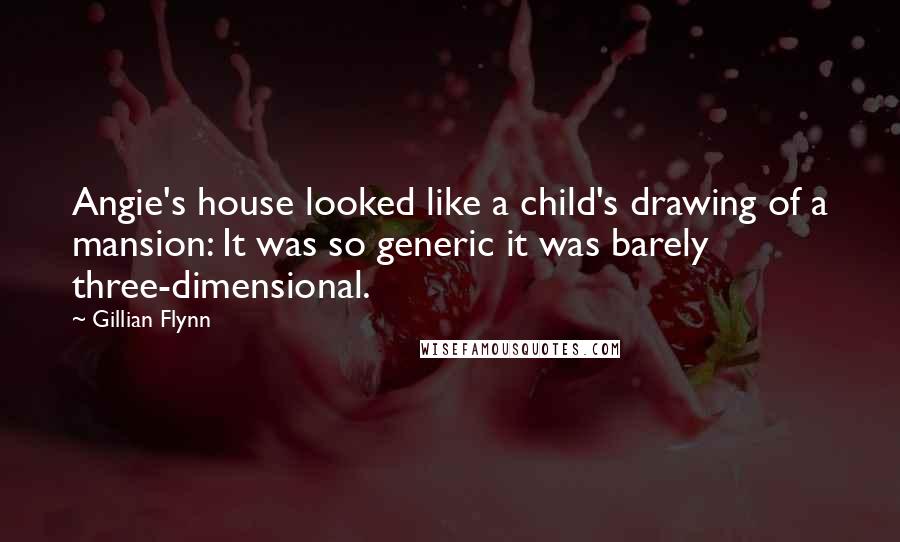 Gillian Flynn Quotes: Angie's house looked like a child's drawing of a mansion: It was so generic it was barely three-dimensional.