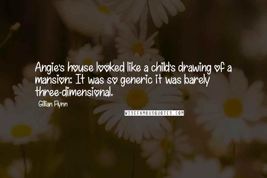 Gillian Flynn Quotes: Angie's house looked like a child's drawing of a mansion: It was so generic it was barely three-dimensional.