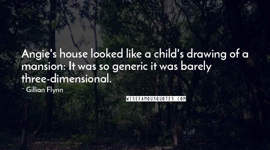 Gillian Flynn Quotes: Angie's house looked like a child's drawing of a mansion: It was so generic it was barely three-dimensional.