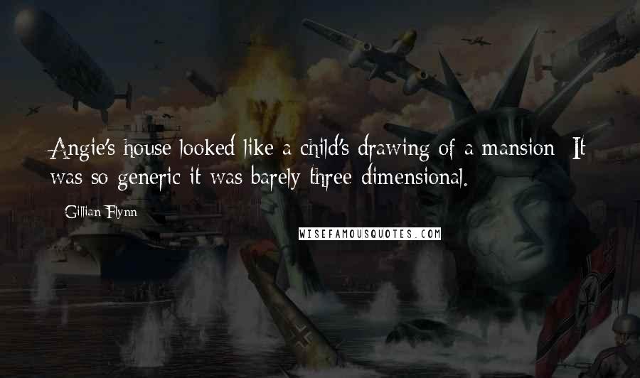 Gillian Flynn Quotes: Angie's house looked like a child's drawing of a mansion: It was so generic it was barely three-dimensional.