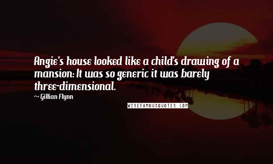 Gillian Flynn Quotes: Angie's house looked like a child's drawing of a mansion: It was so generic it was barely three-dimensional.