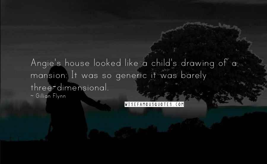 Gillian Flynn Quotes: Angie's house looked like a child's drawing of a mansion: It was so generic it was barely three-dimensional.