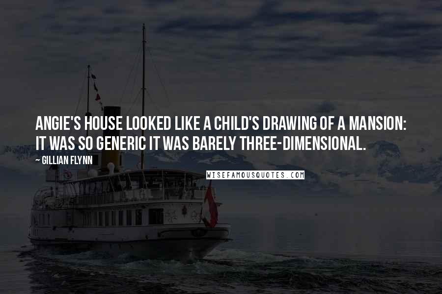 Gillian Flynn Quotes: Angie's house looked like a child's drawing of a mansion: It was so generic it was barely three-dimensional.