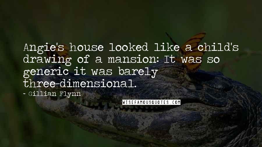 Gillian Flynn Quotes: Angie's house looked like a child's drawing of a mansion: It was so generic it was barely three-dimensional.