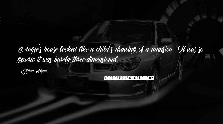Gillian Flynn Quotes: Angie's house looked like a child's drawing of a mansion: It was so generic it was barely three-dimensional.