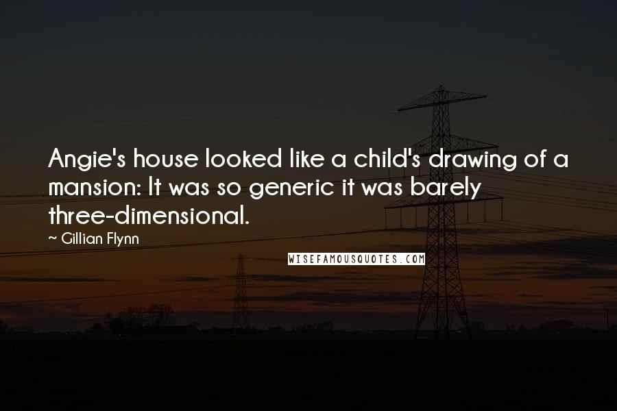 Gillian Flynn Quotes: Angie's house looked like a child's drawing of a mansion: It was so generic it was barely three-dimensional.