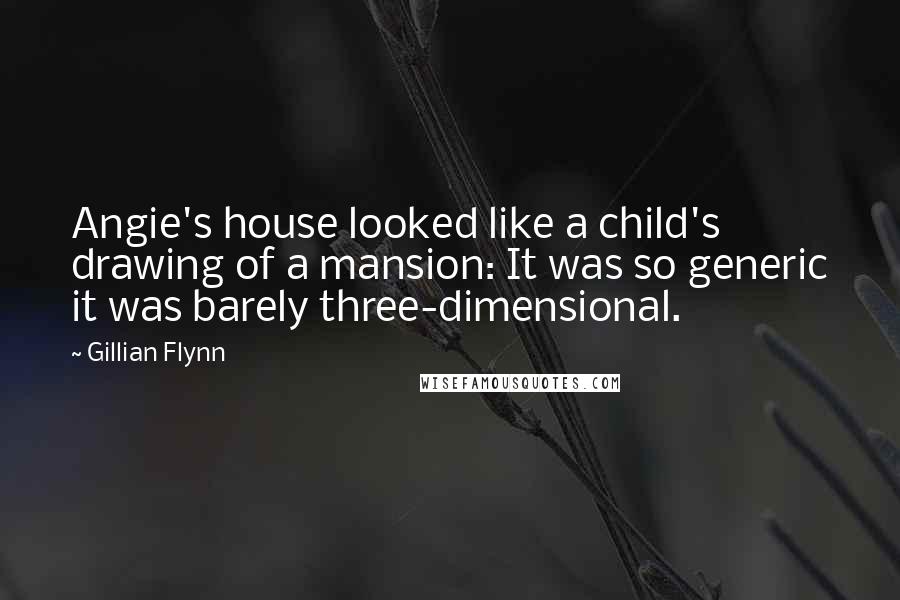 Gillian Flynn Quotes: Angie's house looked like a child's drawing of a mansion: It was so generic it was barely three-dimensional.