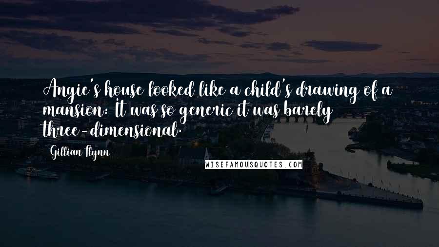 Gillian Flynn Quotes: Angie's house looked like a child's drawing of a mansion: It was so generic it was barely three-dimensional.