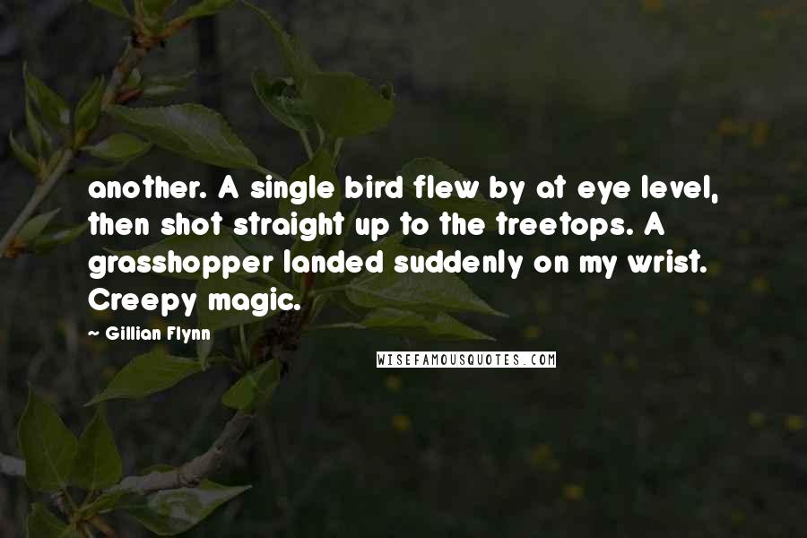 Gillian Flynn Quotes: another. A single bird flew by at eye level, then shot straight up to the treetops. A grasshopper landed suddenly on my wrist. Creepy magic.