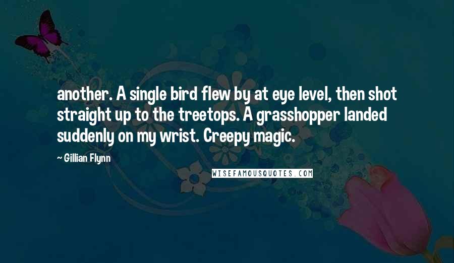 Gillian Flynn Quotes: another. A single bird flew by at eye level, then shot straight up to the treetops. A grasshopper landed suddenly on my wrist. Creepy magic.