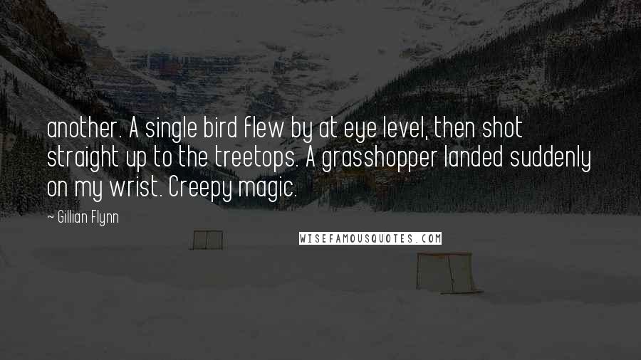 Gillian Flynn Quotes: another. A single bird flew by at eye level, then shot straight up to the treetops. A grasshopper landed suddenly on my wrist. Creepy magic.