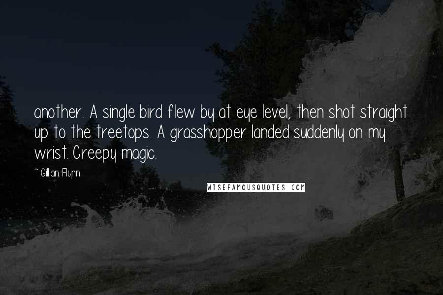 Gillian Flynn Quotes: another. A single bird flew by at eye level, then shot straight up to the treetops. A grasshopper landed suddenly on my wrist. Creepy magic.