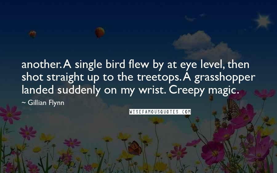 Gillian Flynn Quotes: another. A single bird flew by at eye level, then shot straight up to the treetops. A grasshopper landed suddenly on my wrist. Creepy magic.