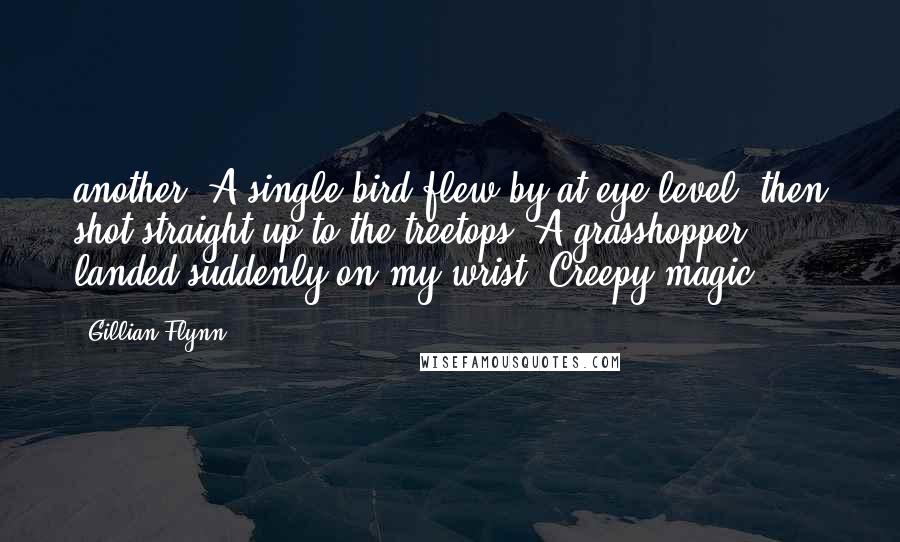 Gillian Flynn Quotes: another. A single bird flew by at eye level, then shot straight up to the treetops. A grasshopper landed suddenly on my wrist. Creepy magic.