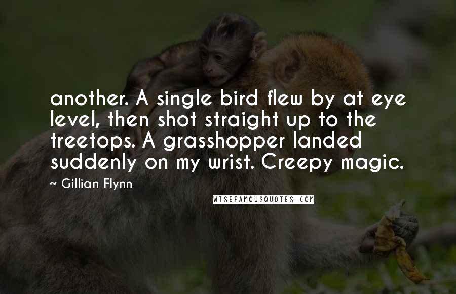 Gillian Flynn Quotes: another. A single bird flew by at eye level, then shot straight up to the treetops. A grasshopper landed suddenly on my wrist. Creepy magic.