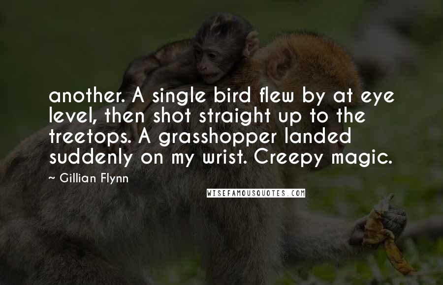 Gillian Flynn Quotes: another. A single bird flew by at eye level, then shot straight up to the treetops. A grasshopper landed suddenly on my wrist. Creepy magic.