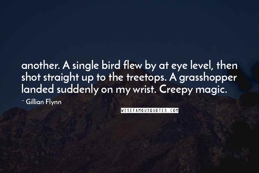 Gillian Flynn Quotes: another. A single bird flew by at eye level, then shot straight up to the treetops. A grasshopper landed suddenly on my wrist. Creepy magic.