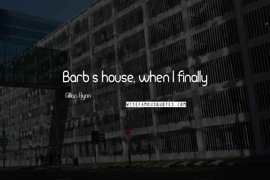 Gillian Flynn Quotes: Barb's house, when I finally