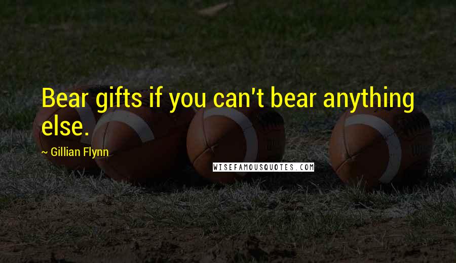 Gillian Flynn Quotes: Bear gifts if you can't bear anything else.