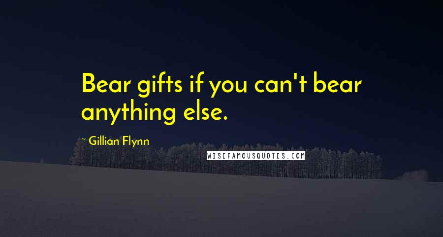 Gillian Flynn Quotes: Bear gifts if you can't bear anything else.