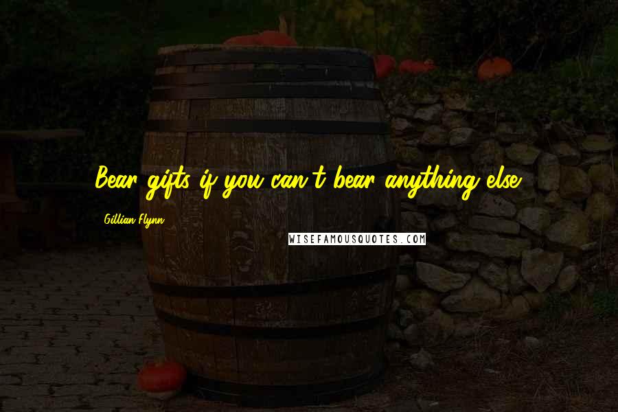 Gillian Flynn Quotes: Bear gifts if you can't bear anything else.