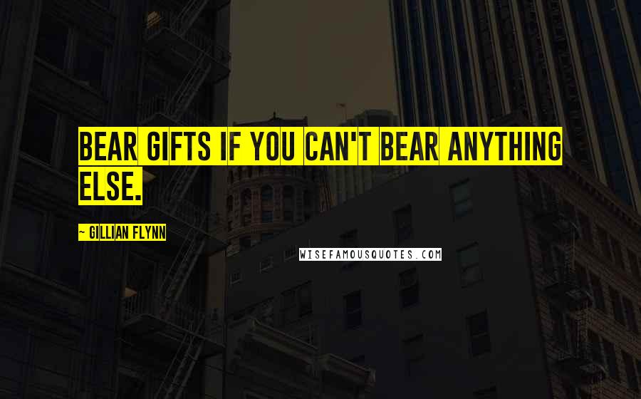 Gillian Flynn Quotes: Bear gifts if you can't bear anything else.