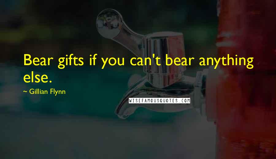 Gillian Flynn Quotes: Bear gifts if you can't bear anything else.