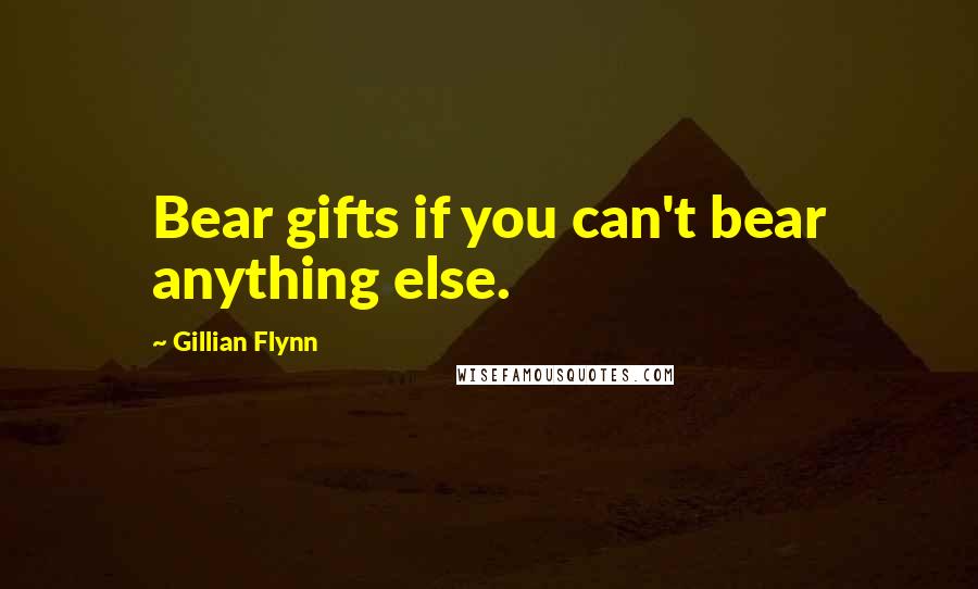 Gillian Flynn Quotes: Bear gifts if you can't bear anything else.