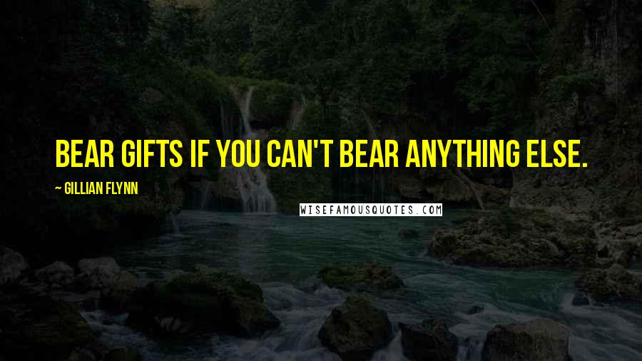 Gillian Flynn Quotes: Bear gifts if you can't bear anything else.