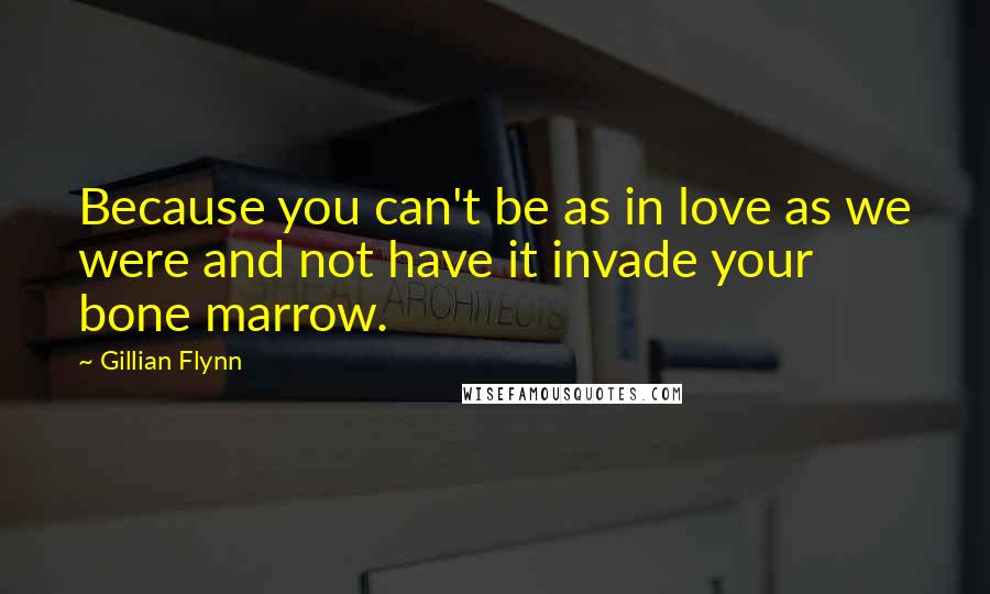 Gillian Flynn Quotes: Because you can't be as in love as we were and not have it invade your bone marrow.