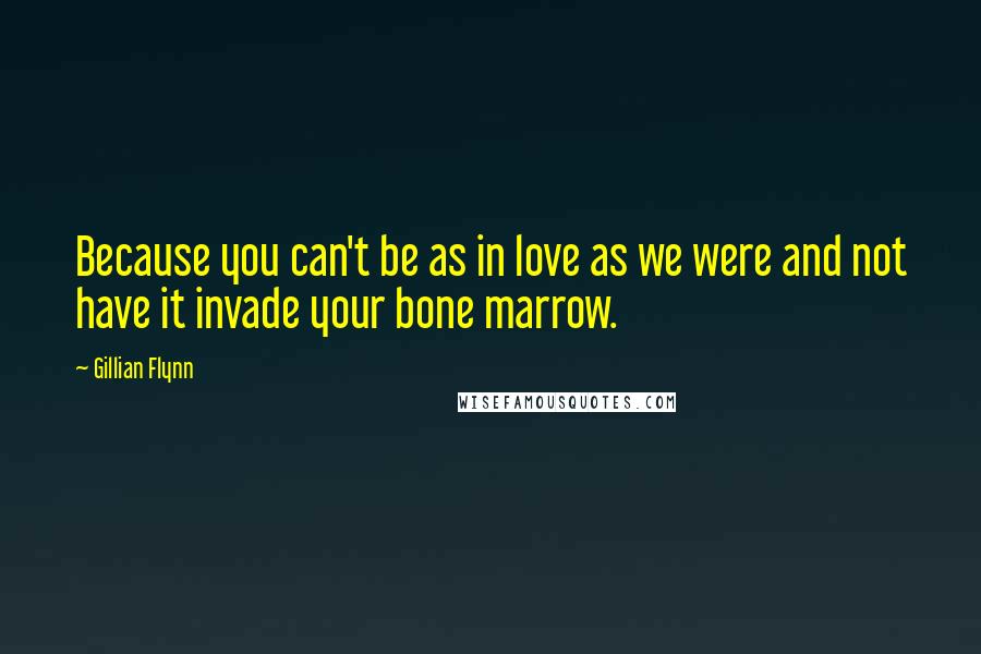 Gillian Flynn Quotes: Because you can't be as in love as we were and not have it invade your bone marrow.