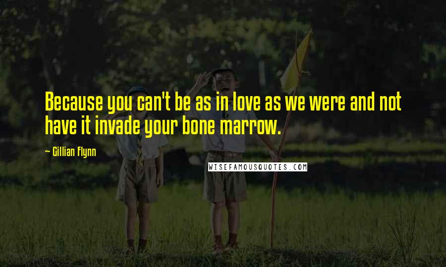 Gillian Flynn Quotes: Because you can't be as in love as we were and not have it invade your bone marrow.