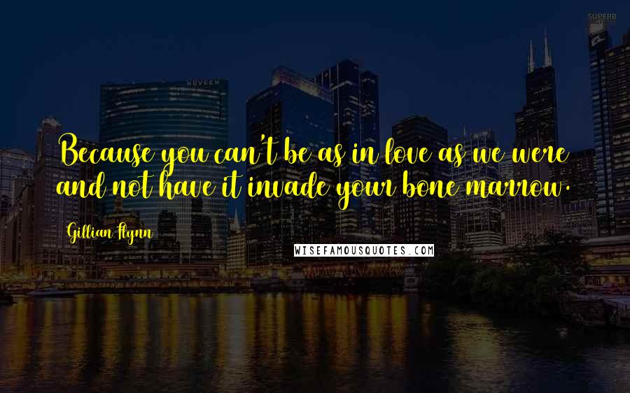 Gillian Flynn Quotes: Because you can't be as in love as we were and not have it invade your bone marrow.