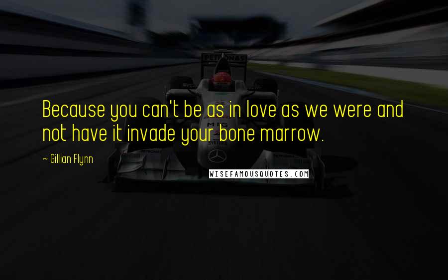 Gillian Flynn Quotes: Because you can't be as in love as we were and not have it invade your bone marrow.