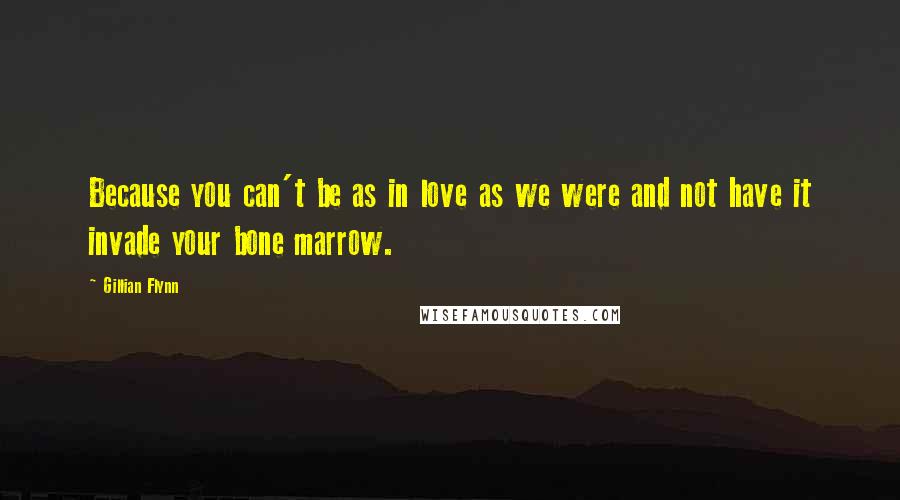 Gillian Flynn Quotes: Because you can't be as in love as we were and not have it invade your bone marrow.