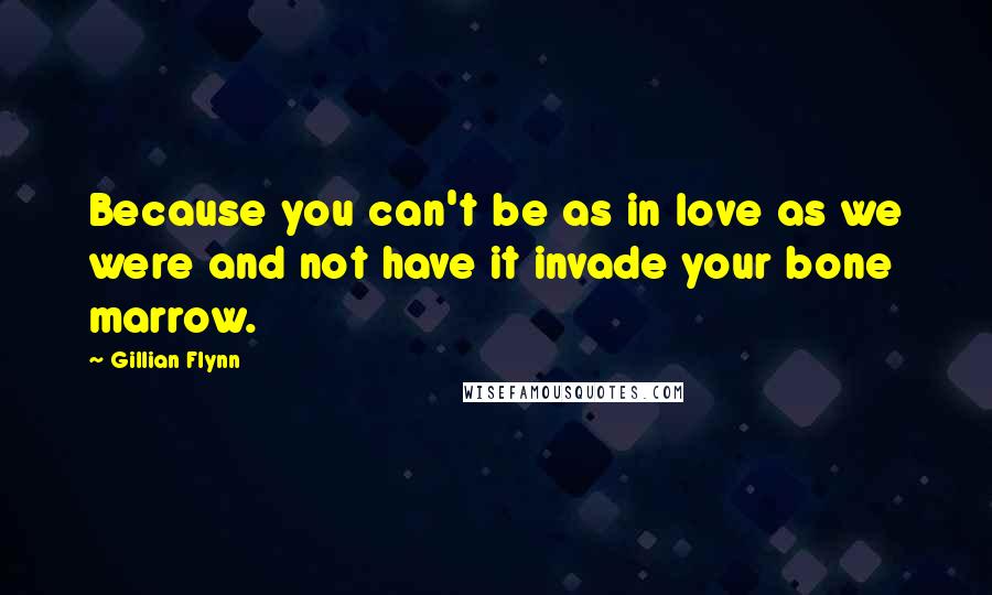 Gillian Flynn Quotes: Because you can't be as in love as we were and not have it invade your bone marrow.
