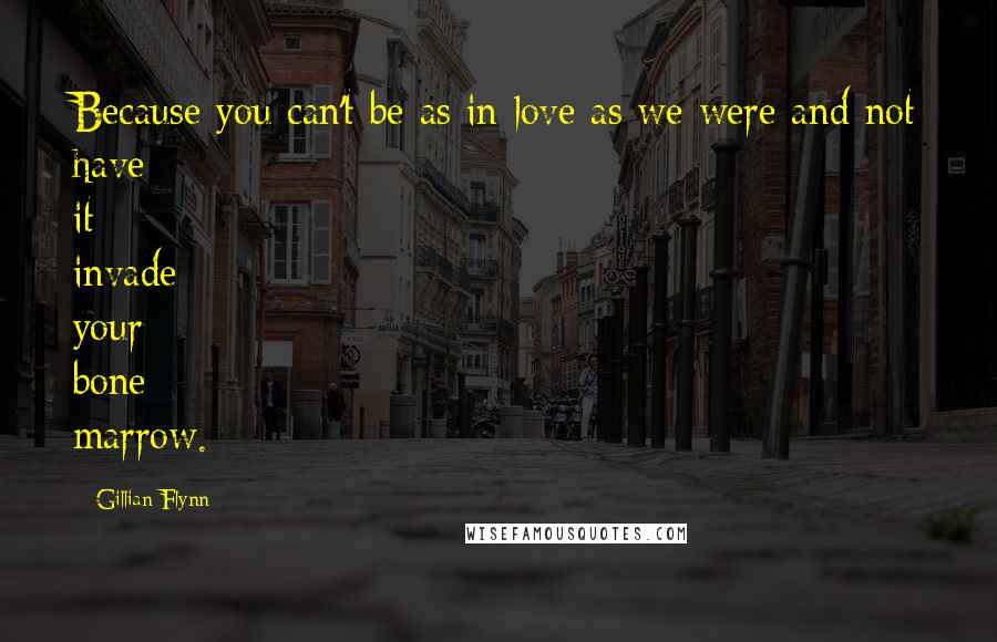 Gillian Flynn Quotes: Because you can't be as in love as we were and not have it invade your bone marrow.