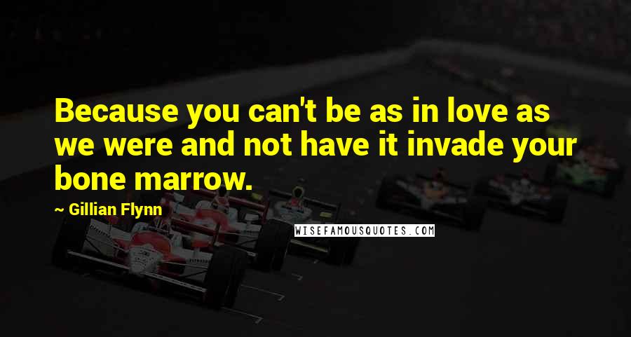 Gillian Flynn Quotes: Because you can't be as in love as we were and not have it invade your bone marrow.